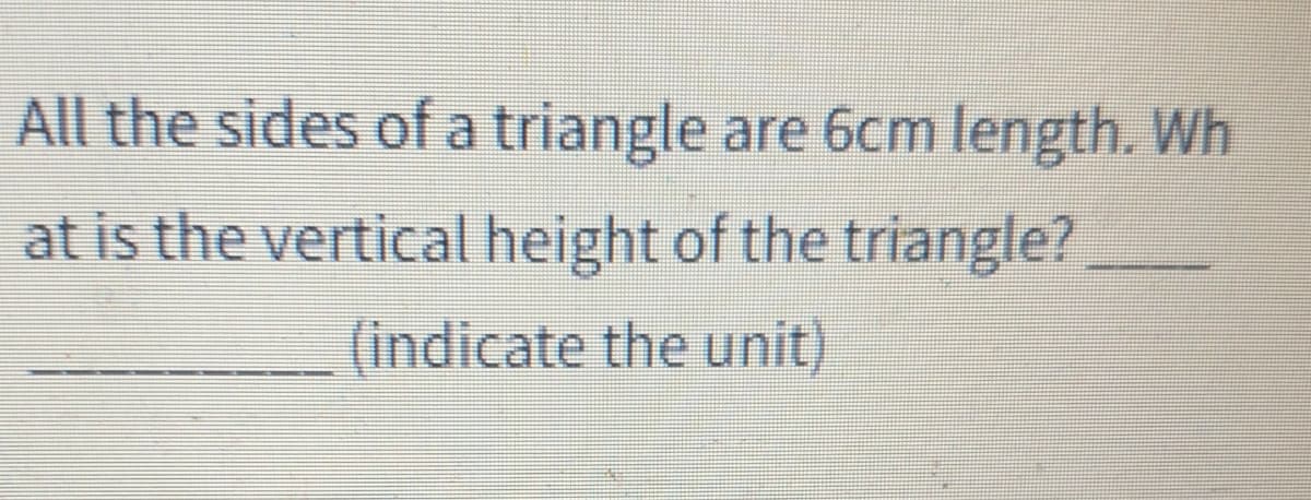 All the sides of a triangle are 6cm length. Wh
at is the vertical height of the triangle?
(indicate the unit)
