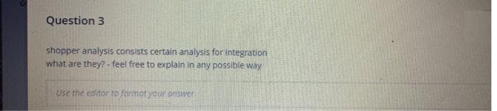 Question 3
shopper analysis consists certain analysis for integration
what are they? - feel free to explain in any possible way
Use the editor to format your onsver
