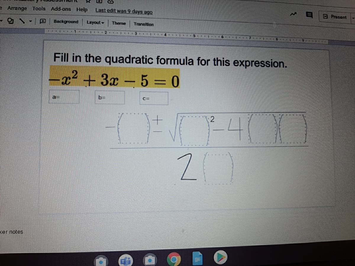 e Arrange Tools Add-ons Help
Last edit was 9 days ago
O Present
4.
Background
Layout -
Theme
Transition
1 2 . I 3 4
15
I S.ELCITO. NEO
Fill in the quadratic formula for this expression.
2
-x + 3x- 5 = 0
a=
b=
-40
ker notes
