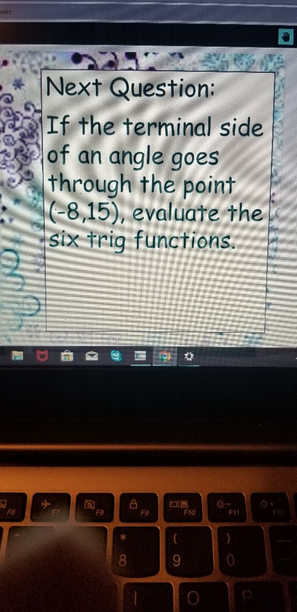 wer
Next Question:
If the terminal side
of an angle goes
through the point
(-8,15), evaluate the
six trig functions.
F6
F8
F9
F10
F11
F12
