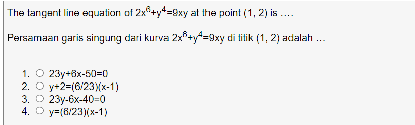 The tangent line equation of 2x6+y4=9xy at the point (1, 2) is ...
....E
Persamaan garis singung dari kurva 2x°+y*=9xy di titik (1, 2) adalah ...
1. O 23y+6x-50=0
2. O y+2=(6/23)(x-1)
3. О 23у-6х-40-0
4. О у-(6/23)(x-1)
