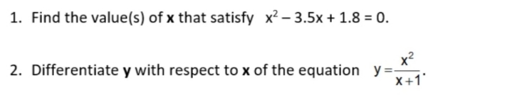 1. Find the value(s) of x that satisfy x? – 3.5x + 1.8 = 0.
x2
2. Differentiate y with respect to x of the equation y=
X+1'
