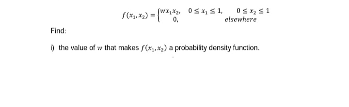 f(x₁, x₂) = {Wx1x2,
(WX₁ X₂, 0≤x₁ ≤ 1,
0 ≤ x₂ ≤ 1
elsewhere
Find:
i) the value of w that makes f(x₁, x₂) a probability density function.
