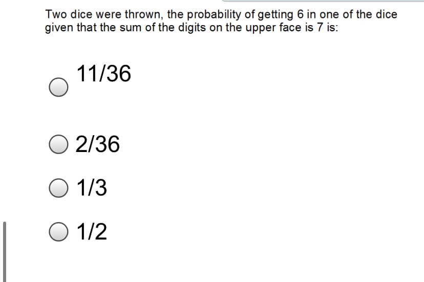 Two dice were thrown, the probability of getting 6 in one of the dice
given that the sum of the digits on the upper face is 7 is:
11/36
O 2/36
O 1/3
O 1/2
