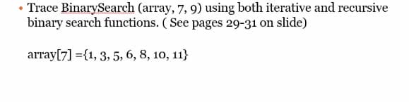 • Trace BinarySearch (array, 7, 9) using both iterative and recursive
binary search functions. ( See pages 29-31 on slide)
array[7] ={1, 3, 5, 6, 8, 10, 11}
