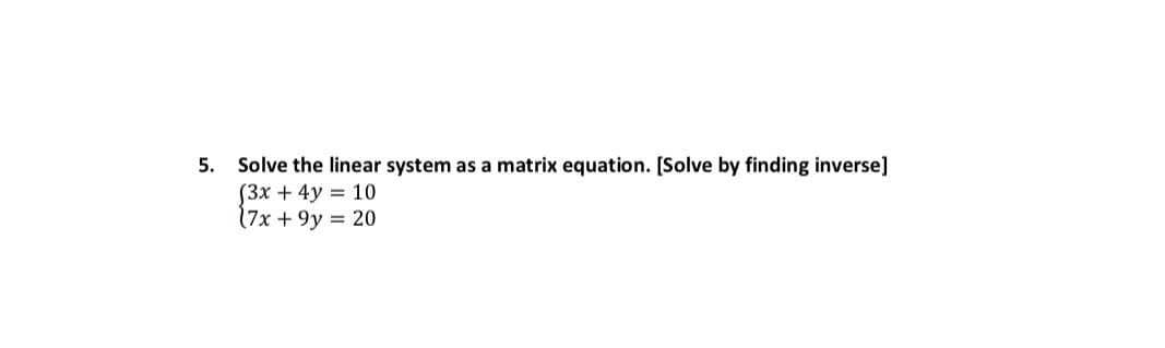 5. Solve the linear system as a matrix equation. [Solve by finding inverse]
(3x + 4y = 10
(7x + 9y = 20

