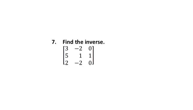 7. Find the inverse.
[3 -2 0]
1
1
12
-2
|
