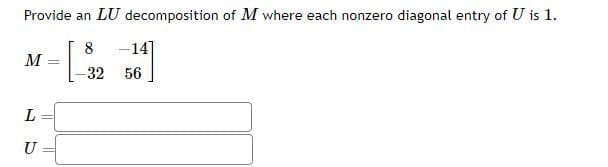 Provide an LU decomposition of M where each nonzero diagonal entry of U is 1.
8
[
M
L
U
=
-32
-14]
56