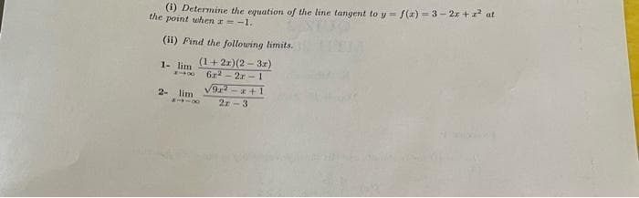 (i) Determine the equation of the line tangent to y = f(x)=3-2x+z² at
the point when r = -1.
(ii) Find the following limits.
1- lim
(1+2x)(2-3r)
6r2-2r-1
2- lim
√92²-x+1
2r-3