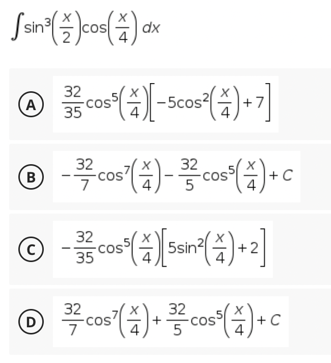 [sn³( =) cos(4) dx
32
Ⓒcos (4-5cos² (4)+7]
A
COS
35
32
32
Ⓒ-cos)-cos)+c
B
C
7
5
32
© - 335 cos³(4)[5sin²(4)+2]
32
32
Ⓒcos()+cos³(+)-c
D
-COS
C
7
5