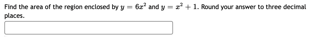 Find the area of the region enclosed by y =
places.
6x² and y =
x² + 1. Round your answer to three decimal