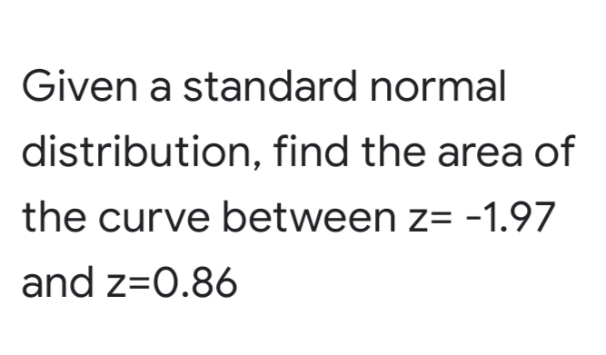 Given a standard normal
distribution, find the area of
the curve between z= -1.97
and z=0.86
