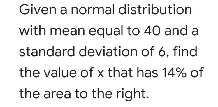 Given a normal distribution
with mean equal to 40 and a
standard deviation of 6, find
the value of x that has 14% of
the area to the right.
