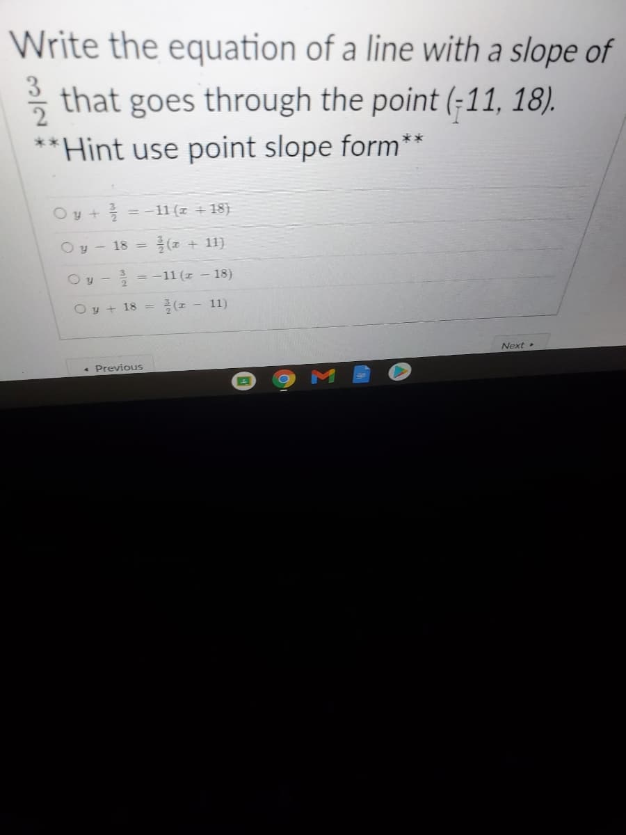 Write the equation of a line with a slope of
2
* that goes through the point (-11, 18).
**Hint use point slope form
Oy +
= -11 (z + 18}
O y - 18
(z + 11)
Oy -
-11 (1 – 18)
O y + 18 =
11)
Next •
* Previous
