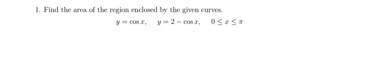 1. Find the area of the region enclosed by the given
curves.
y = cos x,
y = 2 – cos x,
0 <x <T
