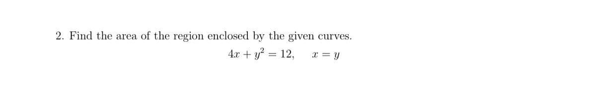 2. Find the area of the region enclosed by the given curves.
4.x + y? = 12,
x = Y
