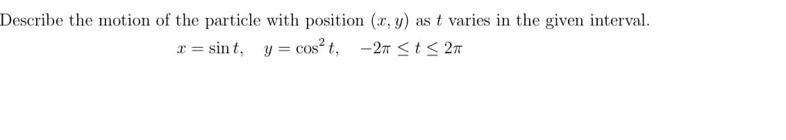 Describe the motion of the particle with position (x, y) as t varies in the given interval.
x = sin t,
y = cos? t, -2T <t< 2m
