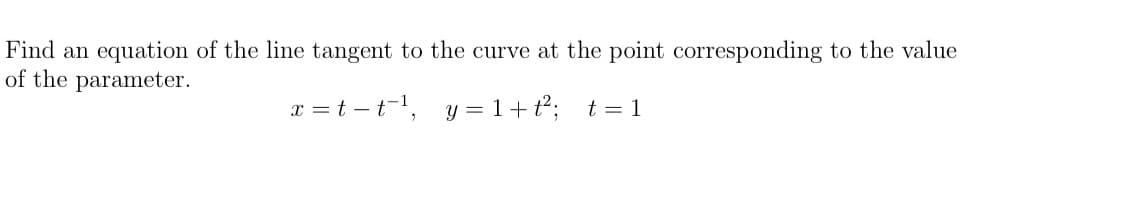 Find an equation of the line tangent to the curve at the point corresponding to the value
of the parameter.
x = t – t-,
y = 1+t2;
t = 1
