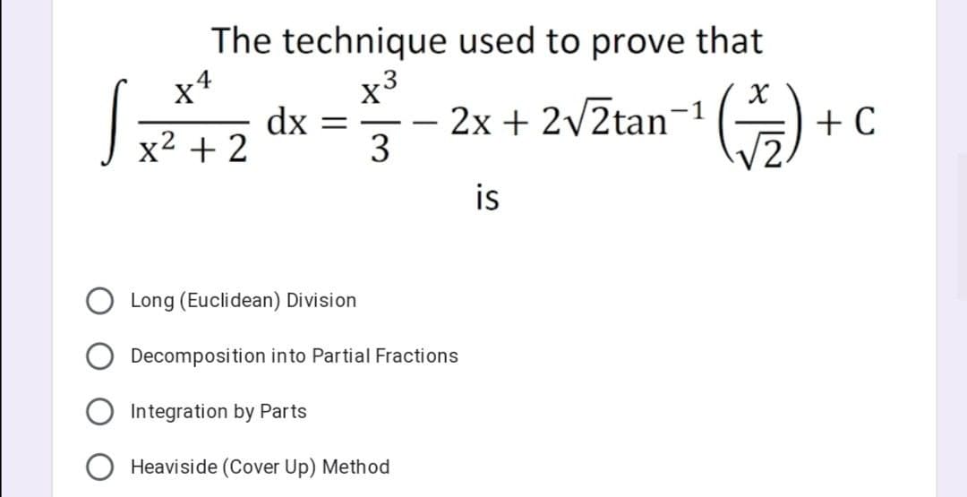 The technique used to prove that
x4
x3
X
2x + 2/2tan-1
3
dx
+ C
-
x² + 2
is
Long (Euclidean) Division
Decomposition into Partial Fractions
Integration by Parts
Heaviside (Cover Up) Method
