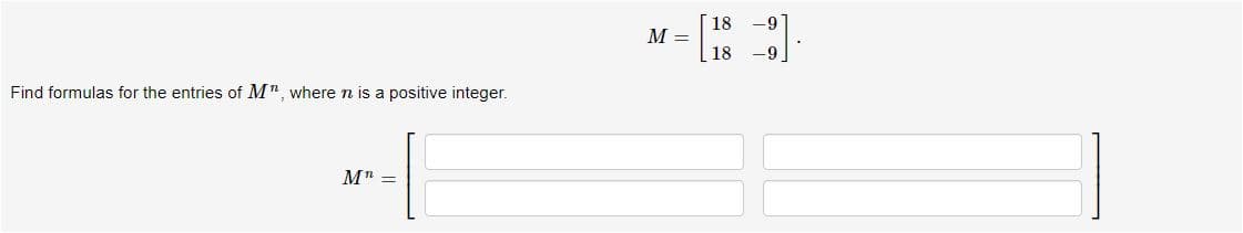 18
M =
Find formulas for the entries of M", where n is a positive integer.
M" =
