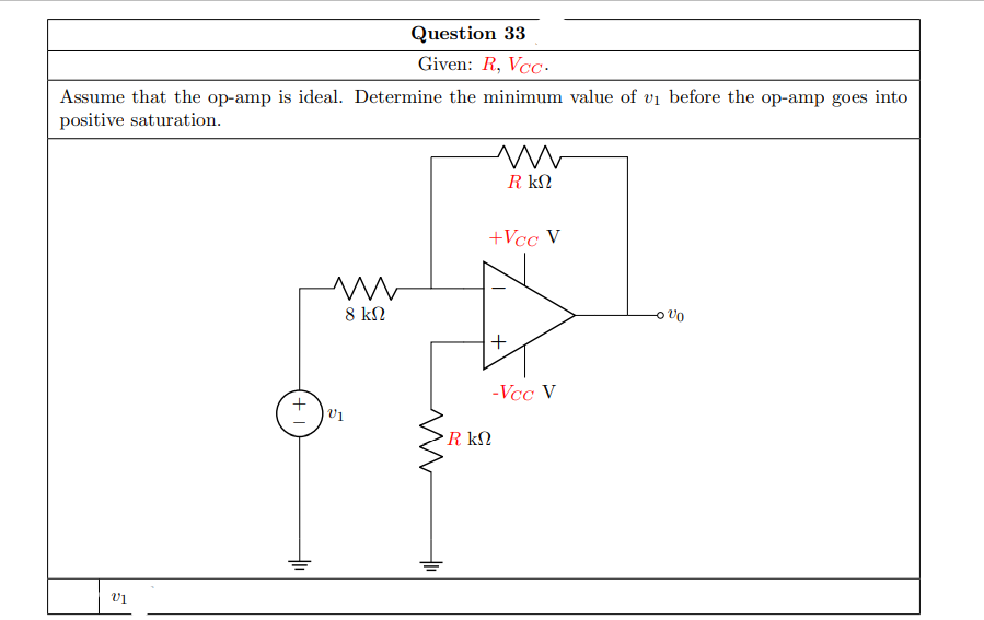 Question 33
Given: R, Vcc•
Assume that the op-amp is ideal. Determine the minimum value of vi before the op-amp goes into
positive saturation.
R kN
+Vcc V
8 kN
+
-Vcc V
•R kN
+
