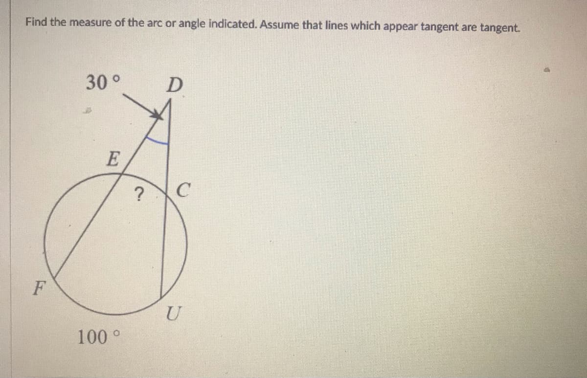 Find the measure of the arc or angle indicated. Assume that lines which appear tangent are tangent.
30°
E
C
?
F
U
100 °
