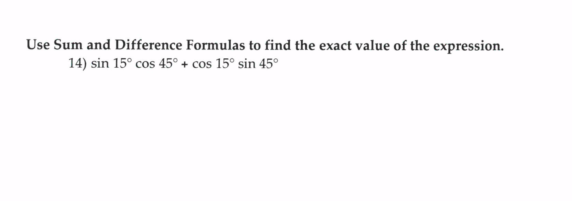 Use Sum and Difference Formulas to find the exact value of the expression.
14) sin 15° cos 45° + cos 15° sin 45°
