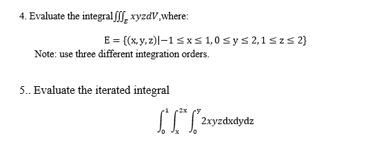 4. Evaluate the integral fff, xyzdV,where:
E = {(x, y, z)l–1<x< 1,0< y< 2,1<z< 2}
Note: use three different integration orders.
5. Evaluate the iterated integral
-2x
2xyzdxdydz

