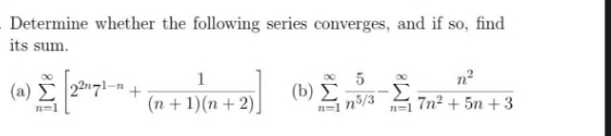 Determine whether the following series converges, and if so, find
its sum.
( a ) Σ
5
n2
(n + 1)(n + 2)]
(b) E
n=1 n5/3
7n2 + 5n +3
n=1
