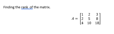 Finding the rank of the matrix.
[1
2
A = 2
3
4 10 18
