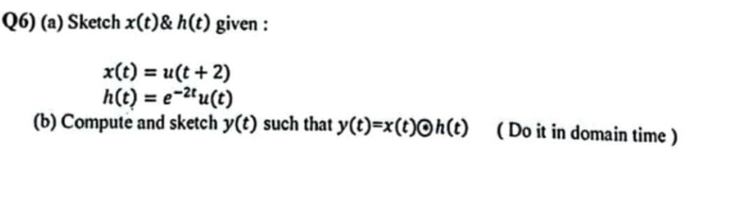Q6) (a) Sketch x(t)& h(t) given :
x(t) = u(t + 2)
h(t) = e-²¹u(t)
(b) Compute and sketch y(t) such that y(t)=x(t)h(t)
(Do it in domain time)