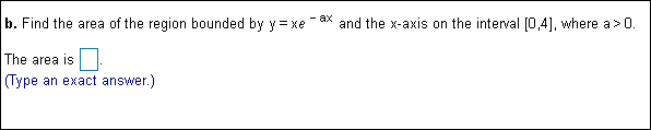 b. Find the area of the region bounded by Y = xe
ax and the x-axis on the interval 0,41, where a> 0.
The area is
(Type an exact answer.)
