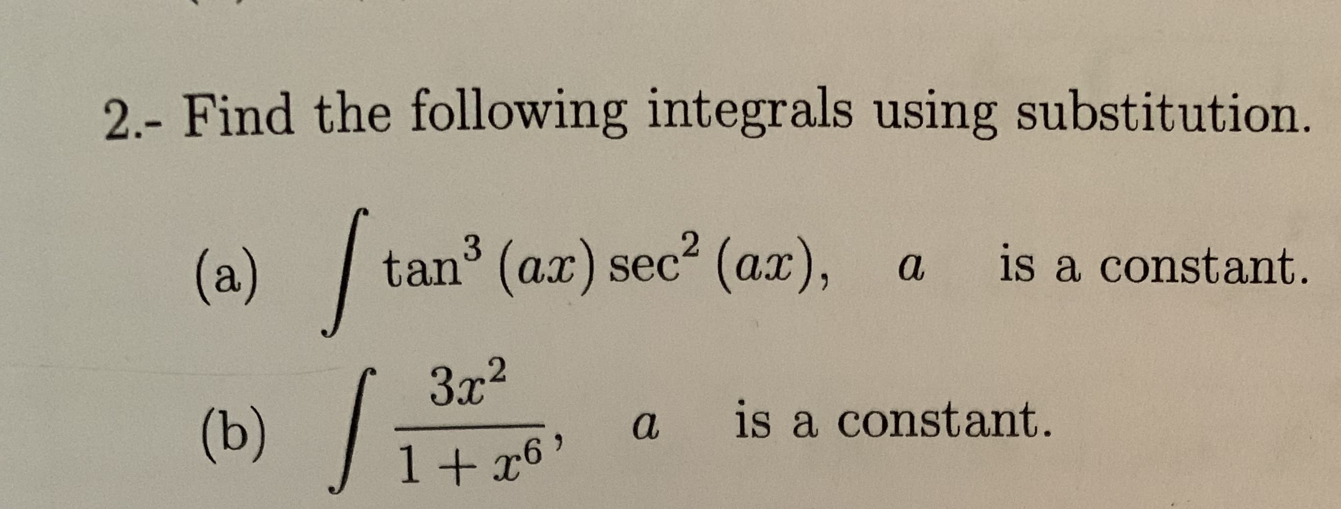 2.- Find the following integrals using substitution.
3
tan (ax) sec (ax),
(a)
is a constant.
a
3x2
/
(b)
is a constant.
a
1 + r6'
