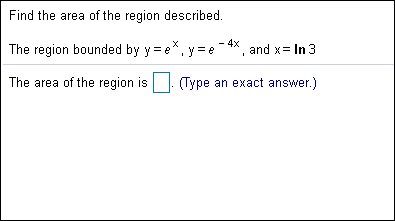 Find the area of the region described.
-4x and xIn 3
The region bounded by y e. ye
X
The area of the region is
Type an exact answer.)
