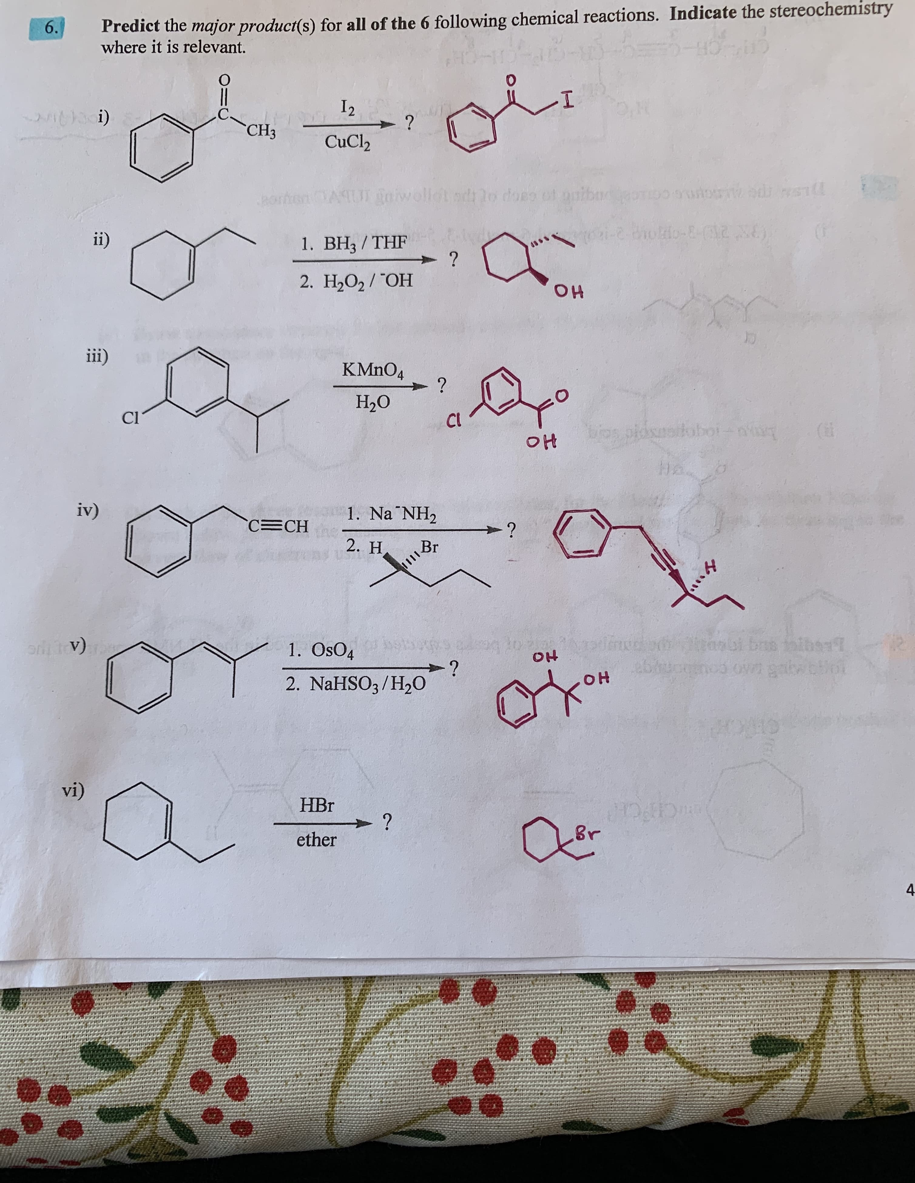 Predict the major product(s) for all of the 6 following chemical reactions. Indicate the stereochemistry
where it is relevant.
6.
I.
I2
?
CuCl2
C.
"СНз
Ur goiwolldt odlo does ot ouibooouow adi wll
Borhe
-2 01okio-8-2
ii)
1. BH3 / THF
2. H,О2/"ОН
OH
iii)
KMNO4
Н.О
Cl
CI
bos ploseeioboi-n
Ha
iv)
1. Na NH2
C CH
2. H
bns tolbs
1. OsO4
OH
-?
2. NaHSO3/H20
он
vi)
НBr
?
CPCH
ether
4.
