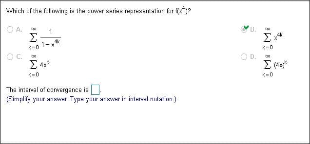Which of the following is the power series representation for f(x)?
O A.
B.
1
4k
X
Σ
4k
k 0 1-x
k 0
D.
Σ4
.k
Σ
4x
k 0
k 0
The interval of convergence is
(Simplify your answer. Type your answer in interval notation.)
8 8
8 8
