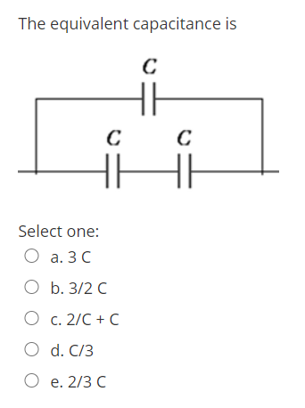 The equivalent capacitance is
H
Select one:
O a. 3 C
О b. 3/2 С
O c. 2/C + C
O d. C/3
О е. 2/3 С
