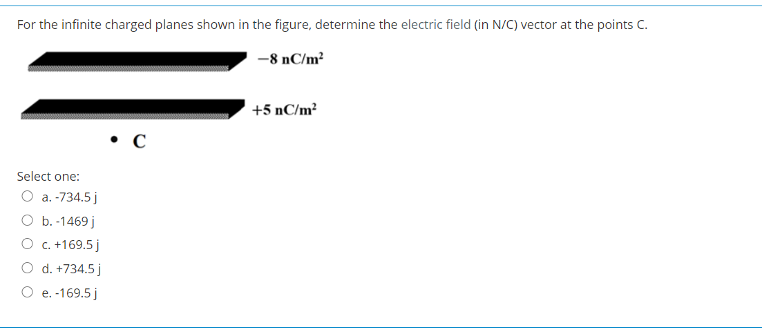 For the infinite charged planes shown in the figure, determine the electric field (in N/C) vector at the points C.
-8 nC/m²
+5 nC/m²
Select one:
O a. -734.5 j
O b. -1469 j
c. +169.5 j
O d. +734.5 j
O e. -169.5 j
