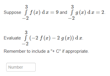 3
3
Suppose S f (x) d æ = 9 and S g(x) dæ = 2.
-2
-2
3
Evaluate S (-2 f (x) – 2 g (x)) d æ.
-2
Remember to include a "+ C" if appropriate.
Number
