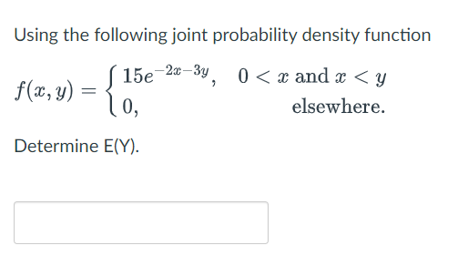 Using the following joint probability density function
S 15e
15e-20-3y, 0 < x and x < y
f(x, y) :
0,
elsewhere.
Determine E(Y).
