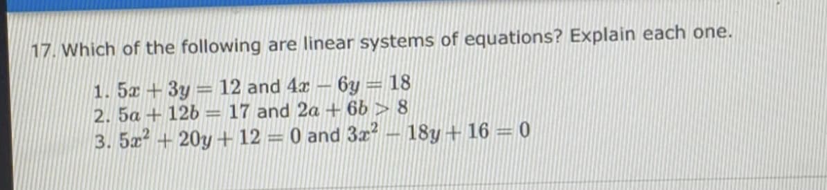 17. Which of the following are linear systems of equations? Explain each one.
1. 5x +3y = 12 and 4x – 6y = 18
2. 5a + 12b = 17 and 2a + 66 > 8
|3D
3. 5x +20y + 12 = 0 and 3x² – 18y + 16 = 0
