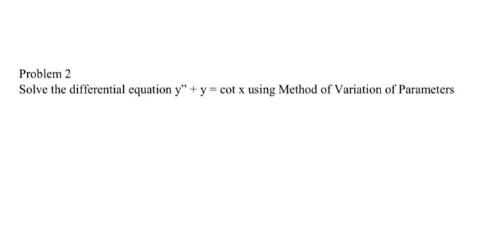 Problem 2
Solve the differential equation y" + y = cot x using Method of Variation of Parameters
