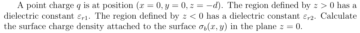 A point charge q is at position ( = 0, y = 0, z = -d). The region defined by z > 0 has a
dielectric costant ɛr1. The region defined by z <0 has a dielectric constant ɛr2. Calculate
the surface charge density attached to the surface o,(x, y) in the plane z = 0.
