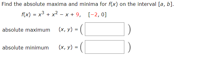 Find the absolute maxima and minima for f(x) on the interval [a, b].
f(x) = x3 + x2 - x + 9,
absolute maximum
(х, у) —D
absolute minimum
(х, у) -
