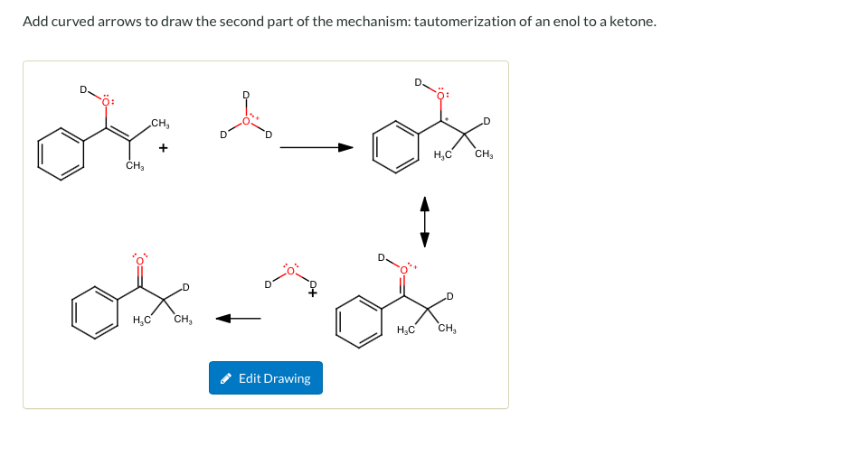 Add curved arrows to draw the second part of the mechanism: tautomerization of an enol to a ketone.
ö:
CH,
H,C
CH,
CH3
H,c
CH,
H.C
CH,
* Edit Drawing
