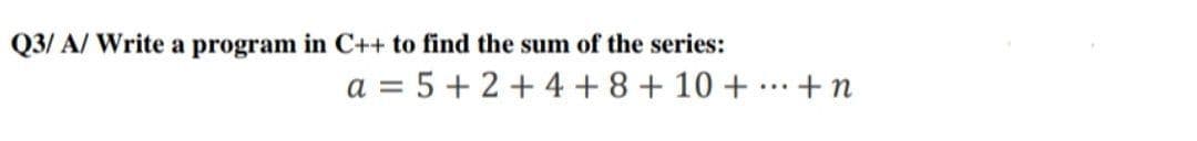 Q3/ A/ Write a program in C++ to find the sum of the series:
a = 5 + 2 + 4 +8 + 10 + ...+n
