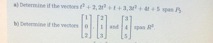 a) Determine if the vectors t2 + 2, 2t² +t+3, 3t² + 4t + 5 span P₂.
2
3
40
0 1 and 4
2
3
b) Determine if the vectors
span R³