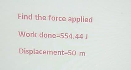 Find the force applied
Work done=554.44 J
Displacement=50 m