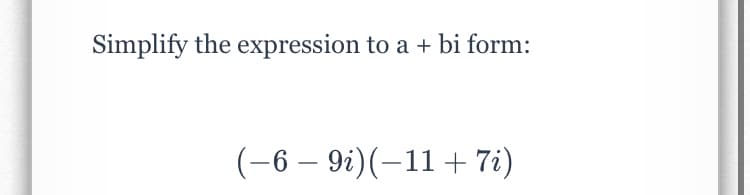 Simplify the expression to a + bi form:
(-6 – 9i)(–11+ 7i)
