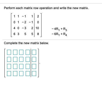 Perform each matrix row operation and write the new matrix.
11 -1
1
2
0 1 -2 - 1
40 - 3
2 10
- 4R, +R3
6 3
5
5 8
- 6R, +R4
Complete the new matrix below.
